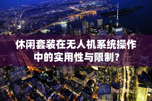 休闲套装在无人机系统操作中的实用性与限制？