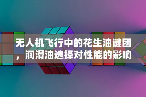 无人机飞行中的花生油谜团，润滑油选择对性能的影响？