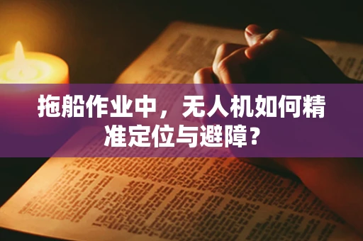 拖船作业中，无人机如何精准定位与避障？