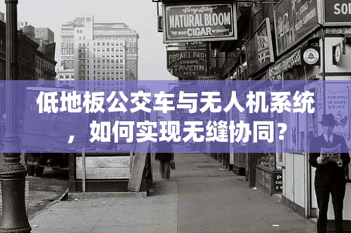 低地板公交车与无人机系统，如何实现无缝协同？