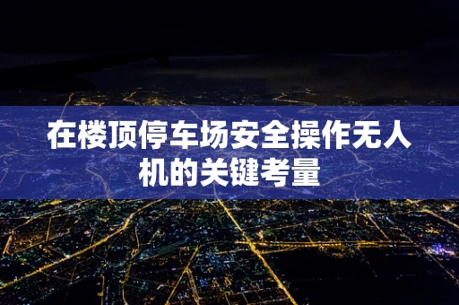 在楼顶停车场安全操作无人机的关键考量