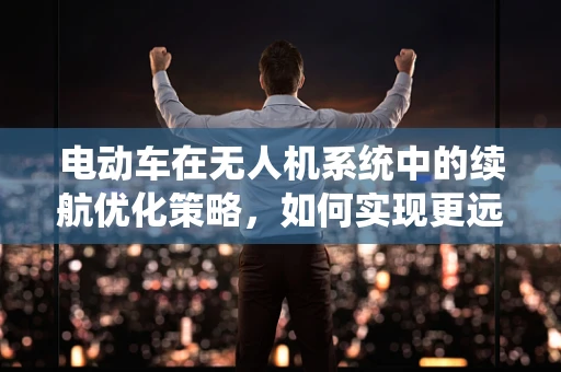电动车在无人机系统中的续航优化策略，如何实现更远航程？
