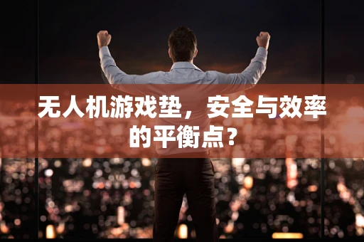 无人机游戏垫，安全与效率的平衡点？