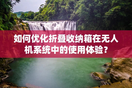 如何优化折叠收纳箱在无人机系统中的使用体验？