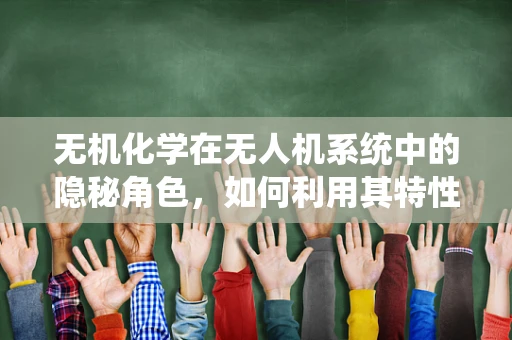 无机化学在无人机系统中的隐秘角色，如何利用其特性优化电池性能？
