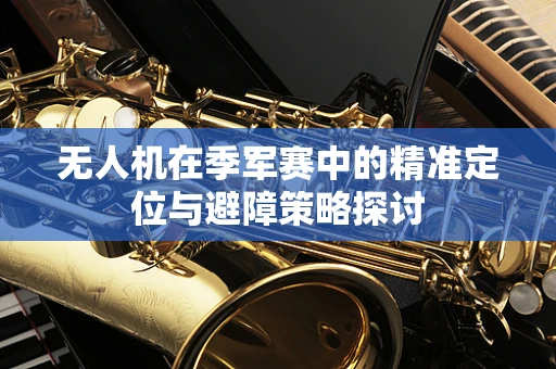 无人机在季军赛中的精准定位与避障策略探讨