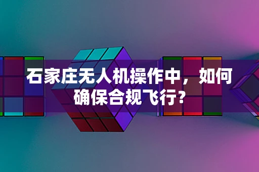 石家庄无人机操作中，如何确保合规飞行？