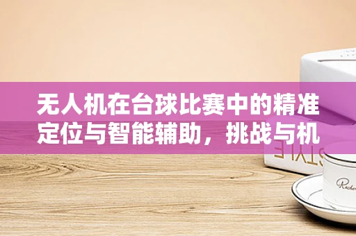 无人机在台球比赛中的精准定位与智能辅助，挑战与机遇