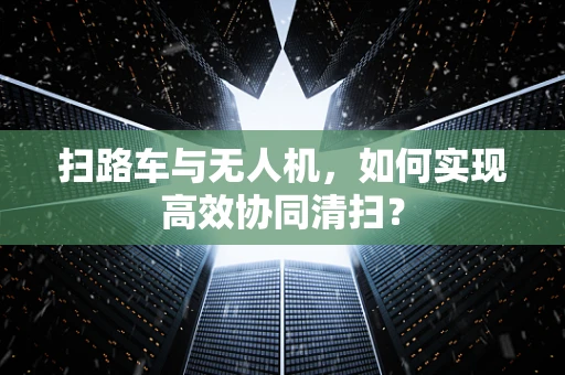 扫路车与无人机，如何实现高效协同清扫？