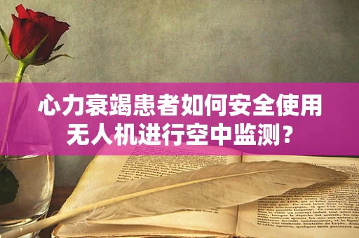 心力衰竭患者如何安全使用无人机进行空中监测？