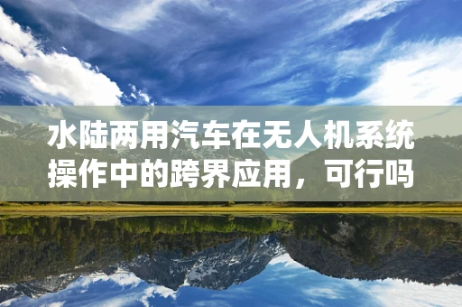 水陆两用汽车在无人机系统操作中的跨界应用，可行吗？