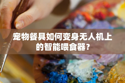 宠物餐具如何变身无人机上的智能喂食器？