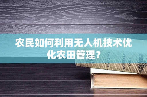 农民如何利用无人机技术优化农田管理？