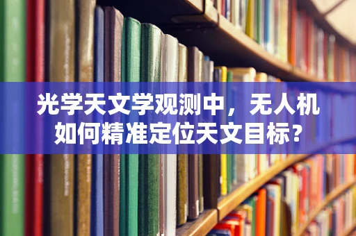 光学天文学观测中，无人机如何精准定位天文目标？