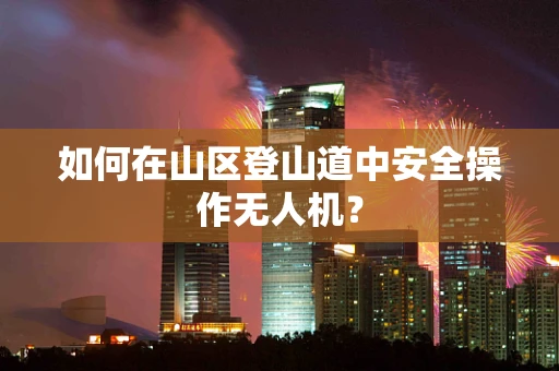 如何在山区登山道中安全操作无人机？