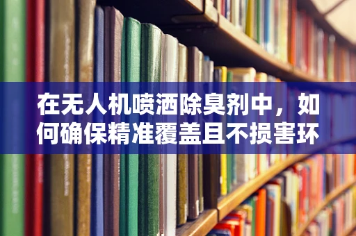 在无人机喷洒除臭剂中，如何确保精准覆盖且不损害环境？