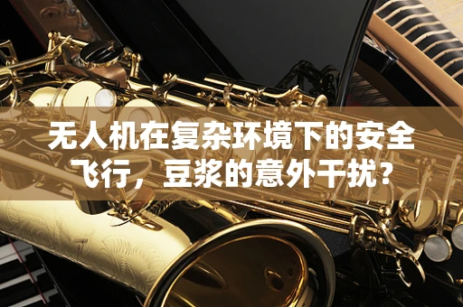 无人机在复杂环境下的安全飞行，豆浆的意外干扰？