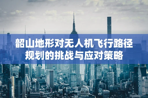 韶山地形对无人机飞行路径规划的挑战与应对策略