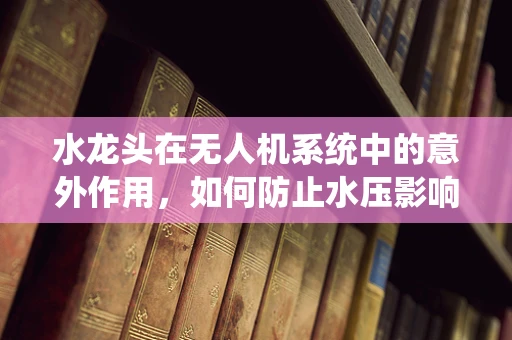 水龙头在无人机系统中的意外作用，如何防止水压影响飞行稳定？