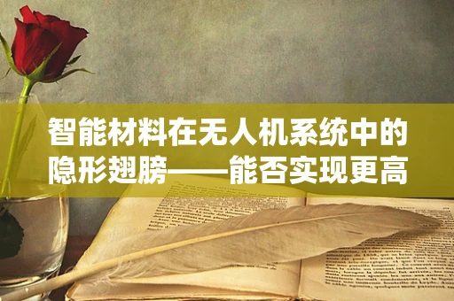 智能材料在无人机系统中的隐形翅膀——能否实现更高效、更智能的飞行？