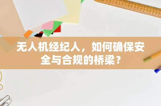 无人机经纪人，如何确保安全与合规的桥梁？