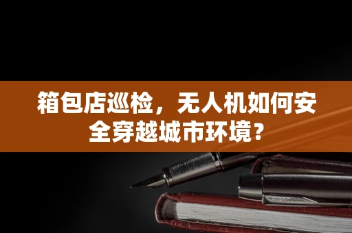 箱包店巡检，无人机如何安全穿越城市环境？