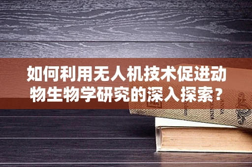 如何利用无人机技术促进动物生物学研究的深入探索？
