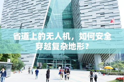 省道上的无人机，如何安全穿越复杂地形？