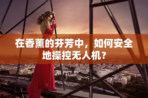 在香薰的芬芳中，如何安全地操控无人机？