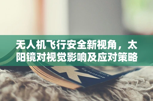 无人机飞行安全新视角，太阳镜对视觉影响及应对策略