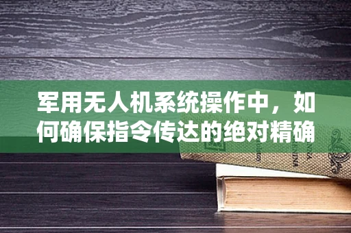 军用无人机系统操作中，如何确保指令传达的绝对精确性？