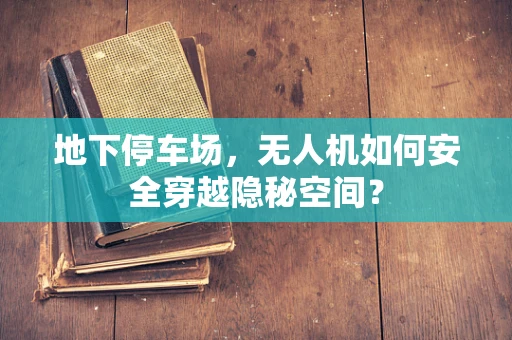 地下停车场，无人机如何安全穿越隐秘空间？