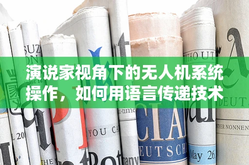 演说家视角下的无人机系统操作，如何用语言传递技术魅力？