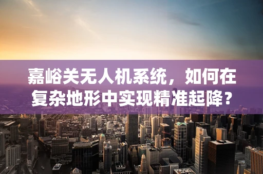 嘉峪关无人机系统，如何在复杂地形中实现精准起降？