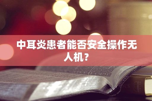 中耳炎患者能否安全操作无人机？
