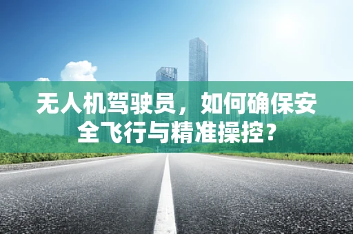 无人机驾驶员，如何确保安全飞行与精准操控？