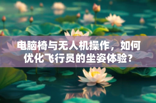 电脑椅与无人机操作，如何优化飞行员的坐姿体验？