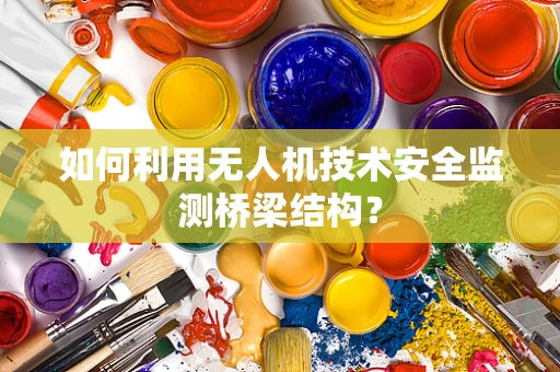 如何利用无人机技术安全监测桥梁结构？