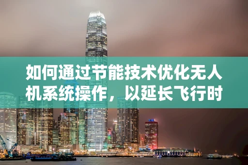 如何通过节能技术优化无人机系统操作，以延长飞行时间？