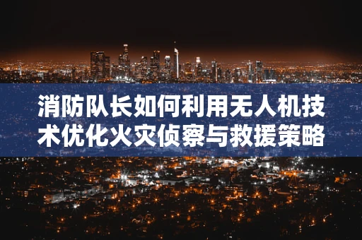 消防队长如何利用无人机技术优化火灾侦察与救援策略？