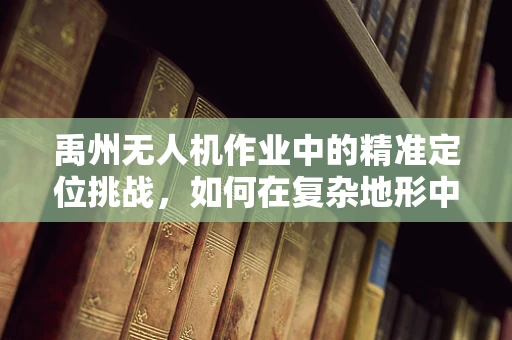 禹州无人机作业中的精准定位挑战，如何在复杂地形中实现稳定飞行？