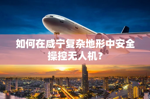 如何在咸宁复杂地形中安全操控无人机？