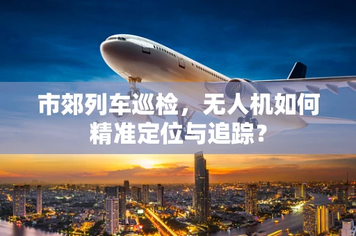 市郊列车巡检，无人机如何精准定位与追踪？