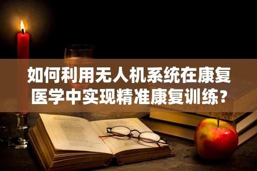 如何利用无人机系统在康复医学中实现精准康复训练？