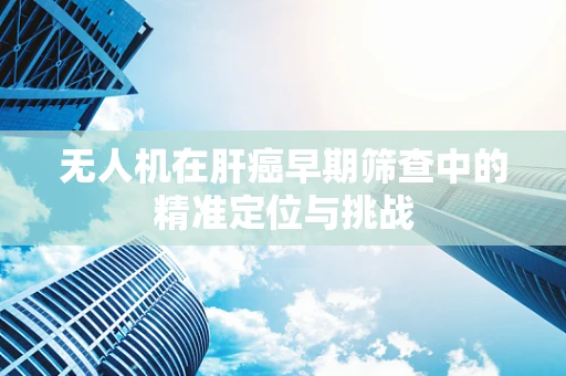 无人机在肝癌早期筛查中的精准定位与挑战