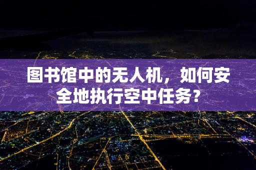 图书馆中的无人机，如何安全地执行空中任务？