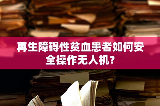 再生障碍性贫血患者如何安全操作无人机？