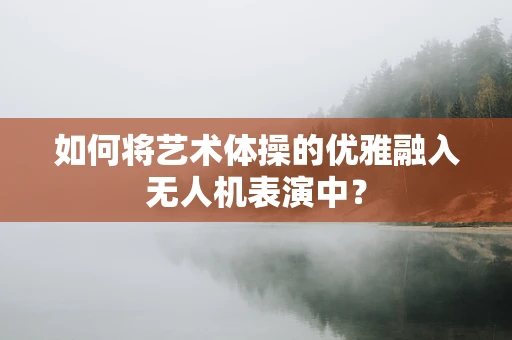 如何将艺术体操的优雅融入无人机表演中？
