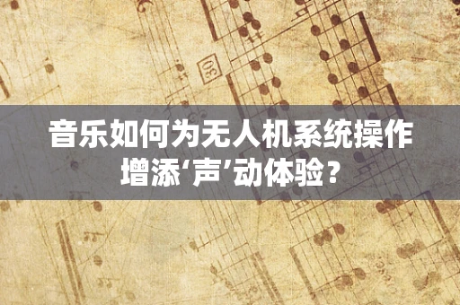 音乐如何为无人机系统操作增添‘声’动体验？