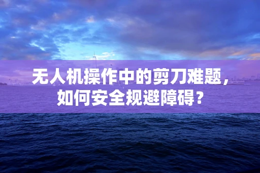 无人机操作中的剪刀难题，如何安全规避障碍？